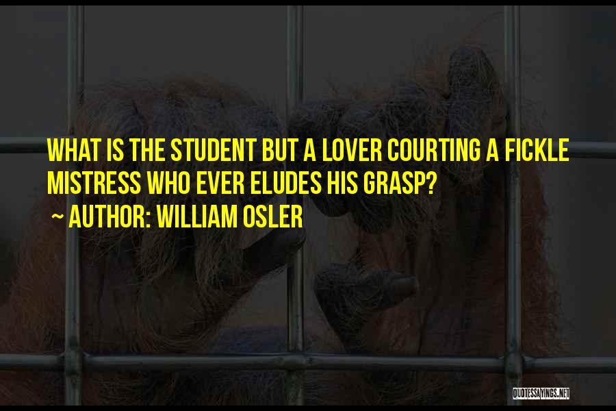 William Osler Quotes: What Is The Student But A Lover Courting A Fickle Mistress Who Ever Eludes His Grasp?