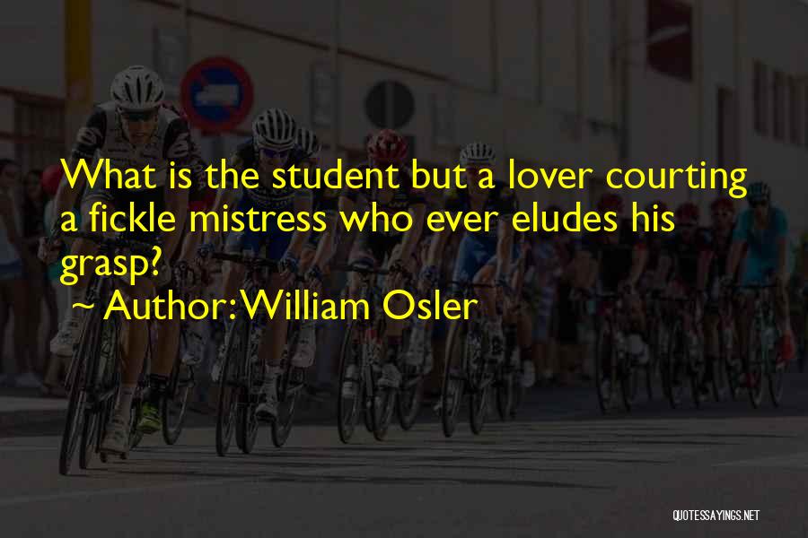 William Osler Quotes: What Is The Student But A Lover Courting A Fickle Mistress Who Ever Eludes His Grasp?