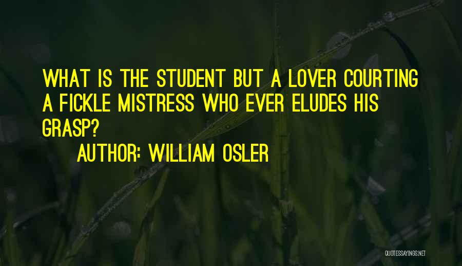 William Osler Quotes: What Is The Student But A Lover Courting A Fickle Mistress Who Ever Eludes His Grasp?