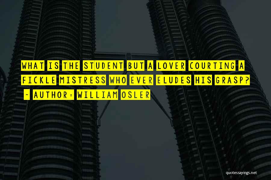 William Osler Quotes: What Is The Student But A Lover Courting A Fickle Mistress Who Ever Eludes His Grasp?