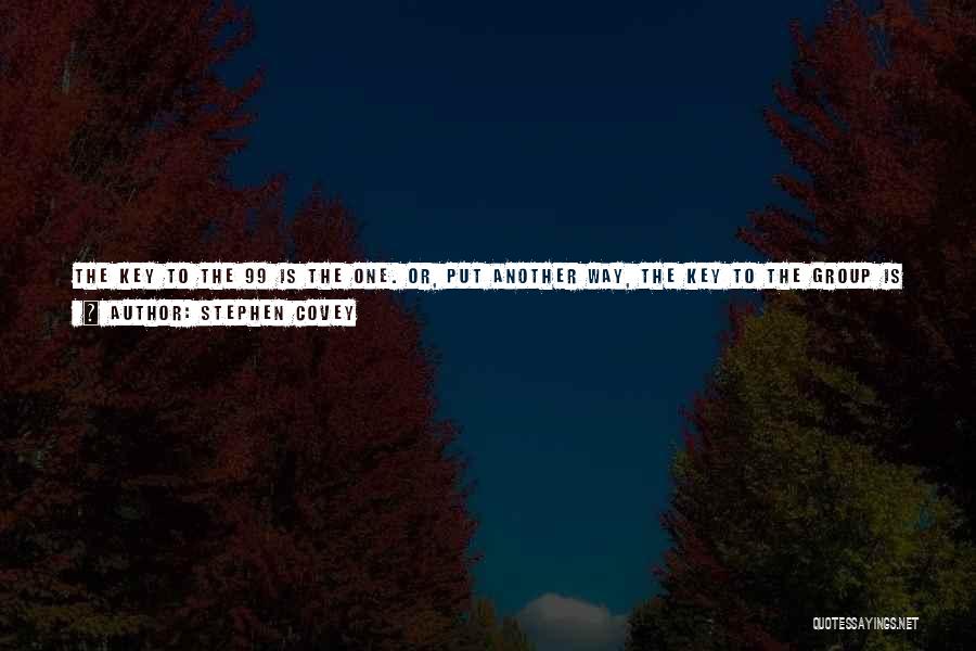 Stephen Covey Quotes: The Key To The 99 Is The One. Or, Put Another Way, The Key To The Group Is The One