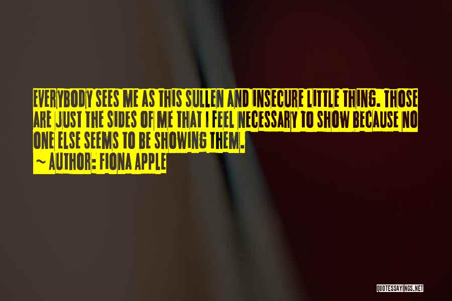 Fiona Apple Quotes: Everybody Sees Me As This Sullen And Insecure Little Thing. Those Are Just The Sides Of Me That I Feel