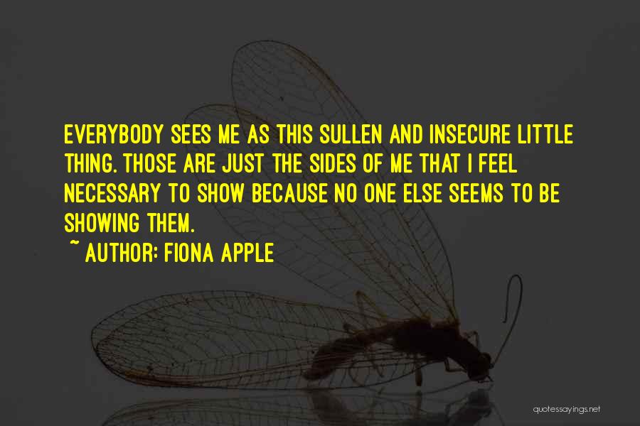 Fiona Apple Quotes: Everybody Sees Me As This Sullen And Insecure Little Thing. Those Are Just The Sides Of Me That I Feel