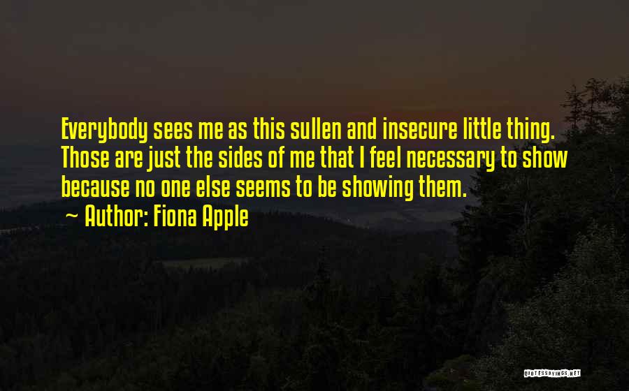 Fiona Apple Quotes: Everybody Sees Me As This Sullen And Insecure Little Thing. Those Are Just The Sides Of Me That I Feel