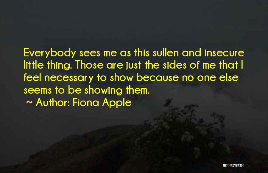 Fiona Apple Quotes: Everybody Sees Me As This Sullen And Insecure Little Thing. Those Are Just The Sides Of Me That I Feel