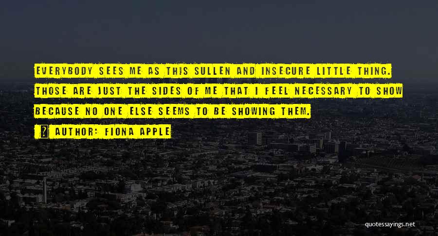 Fiona Apple Quotes: Everybody Sees Me As This Sullen And Insecure Little Thing. Those Are Just The Sides Of Me That I Feel