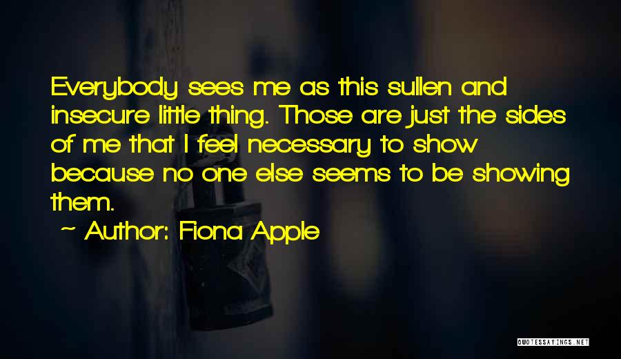 Fiona Apple Quotes: Everybody Sees Me As This Sullen And Insecure Little Thing. Those Are Just The Sides Of Me That I Feel