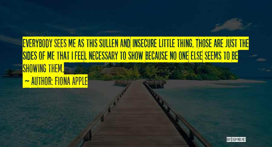 Fiona Apple Quotes: Everybody Sees Me As This Sullen And Insecure Little Thing. Those Are Just The Sides Of Me That I Feel