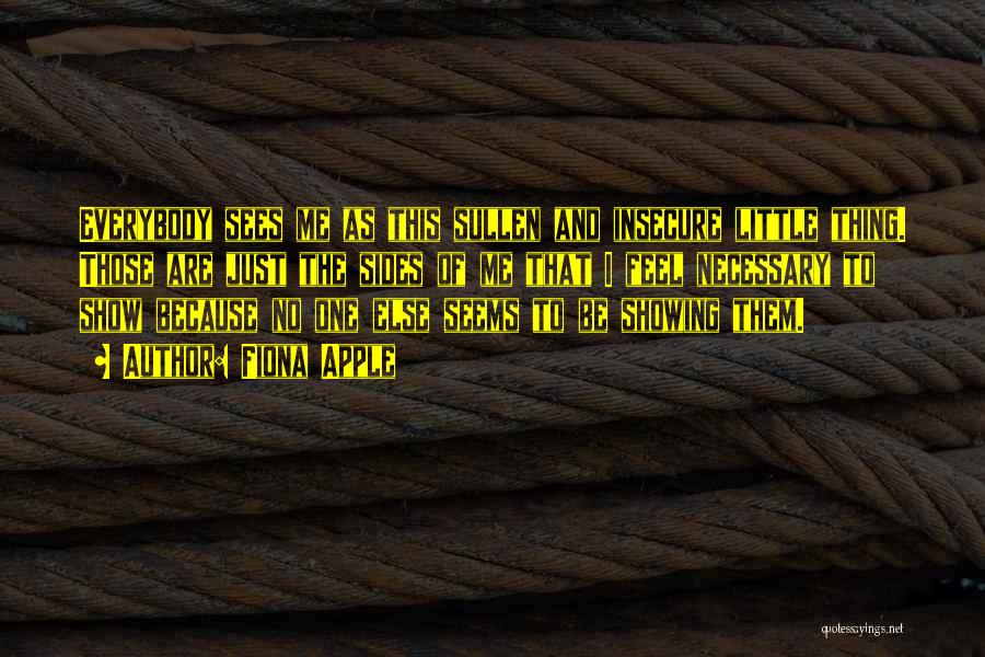 Fiona Apple Quotes: Everybody Sees Me As This Sullen And Insecure Little Thing. Those Are Just The Sides Of Me That I Feel