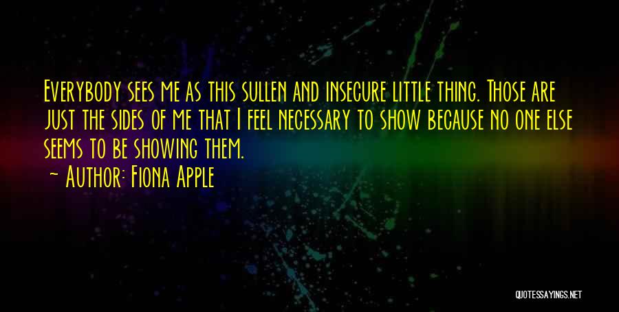 Fiona Apple Quotes: Everybody Sees Me As This Sullen And Insecure Little Thing. Those Are Just The Sides Of Me That I Feel