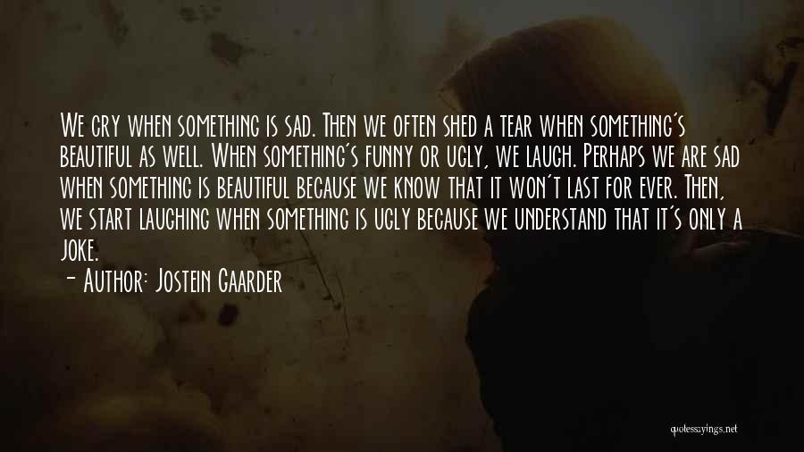 Jostein Gaarder Quotes: We Cry When Something Is Sad. Then We Often Shed A Tear When Something's Beautiful As Well. When Something's Funny