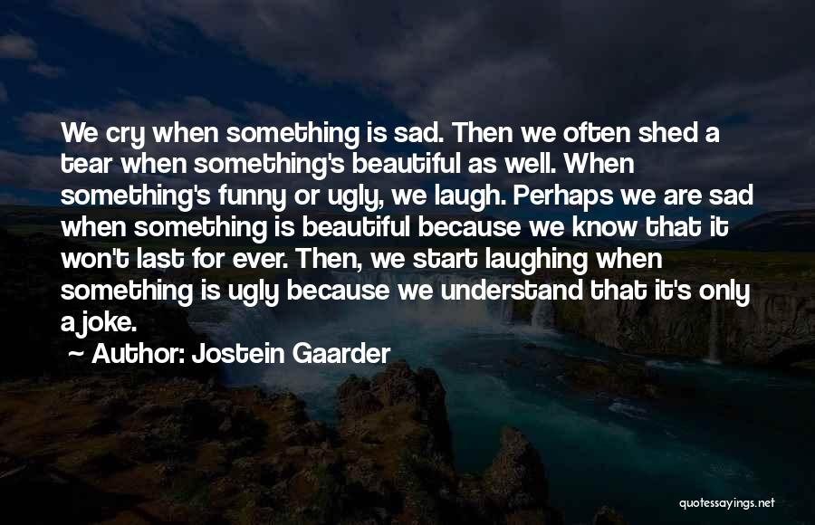 Jostein Gaarder Quotes: We Cry When Something Is Sad. Then We Often Shed A Tear When Something's Beautiful As Well. When Something's Funny