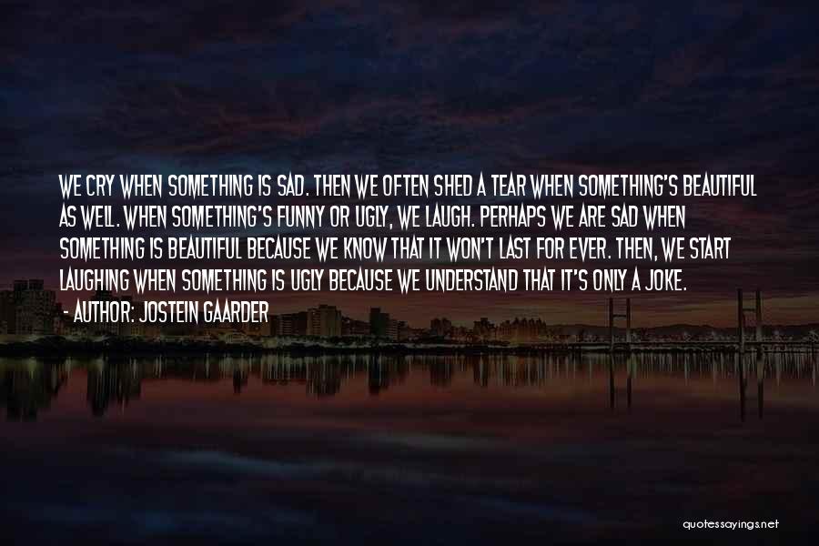 Jostein Gaarder Quotes: We Cry When Something Is Sad. Then We Often Shed A Tear When Something's Beautiful As Well. When Something's Funny