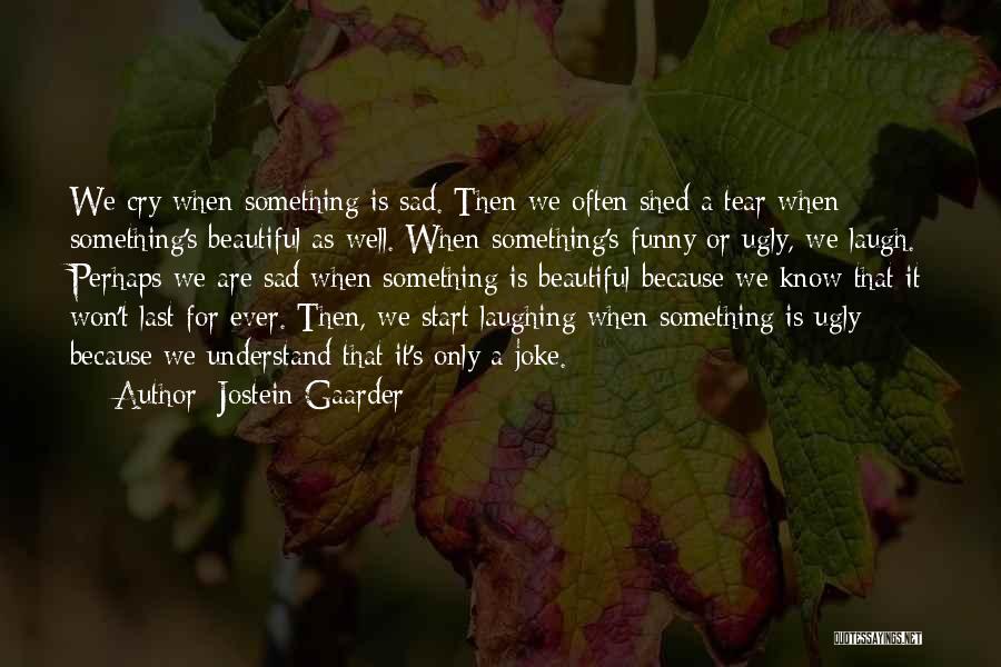 Jostein Gaarder Quotes: We Cry When Something Is Sad. Then We Often Shed A Tear When Something's Beautiful As Well. When Something's Funny