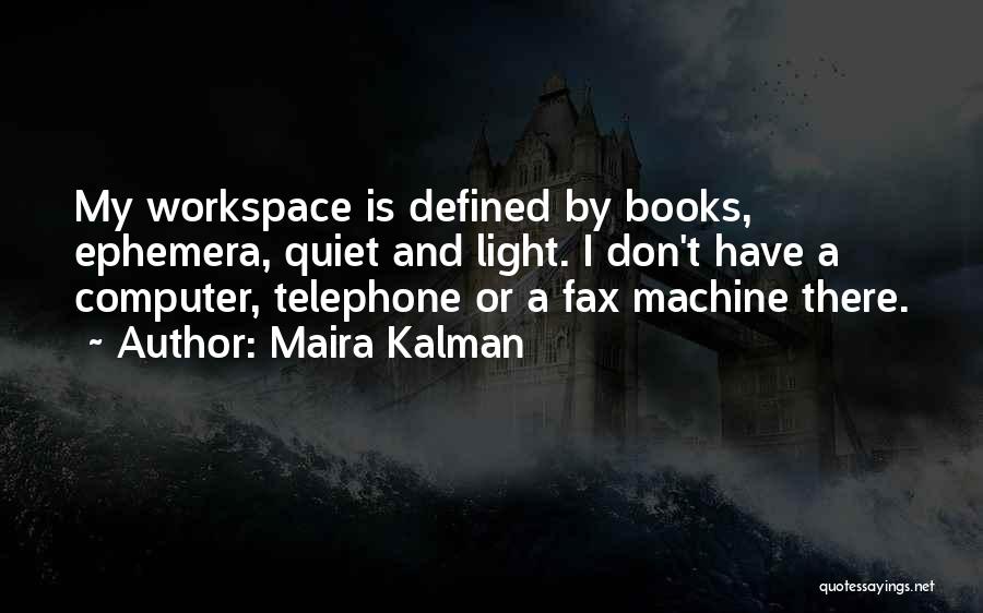 Maira Kalman Quotes: My Workspace Is Defined By Books, Ephemera, Quiet And Light. I Don't Have A Computer, Telephone Or A Fax Machine