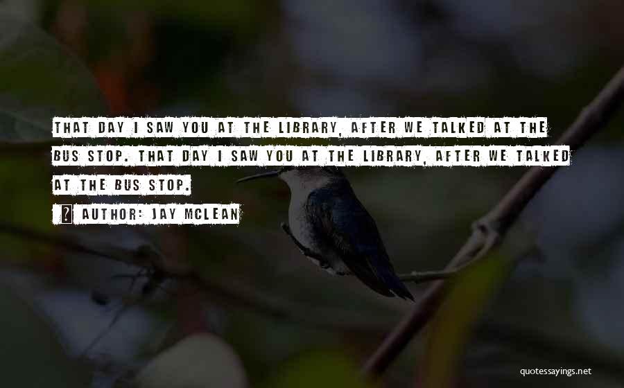 Jay McLean Quotes: That Day I Saw You At The Library, After We Talked At The Bus Stop. That Day I Saw You