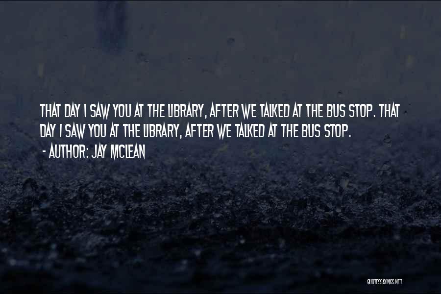 Jay McLean Quotes: That Day I Saw You At The Library, After We Talked At The Bus Stop. That Day I Saw You