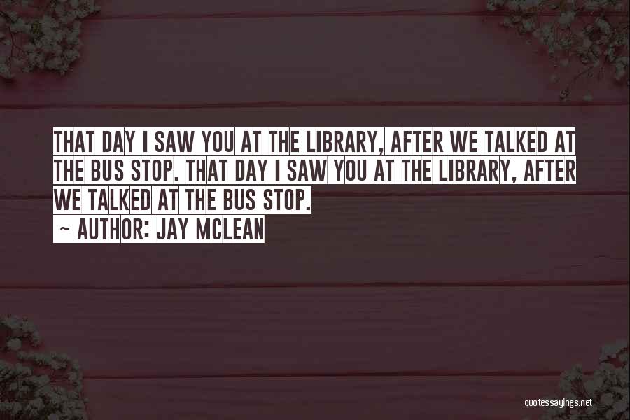 Jay McLean Quotes: That Day I Saw You At The Library, After We Talked At The Bus Stop. That Day I Saw You
