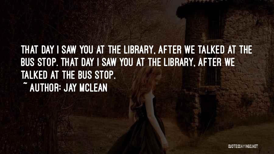 Jay McLean Quotes: That Day I Saw You At The Library, After We Talked At The Bus Stop. That Day I Saw You