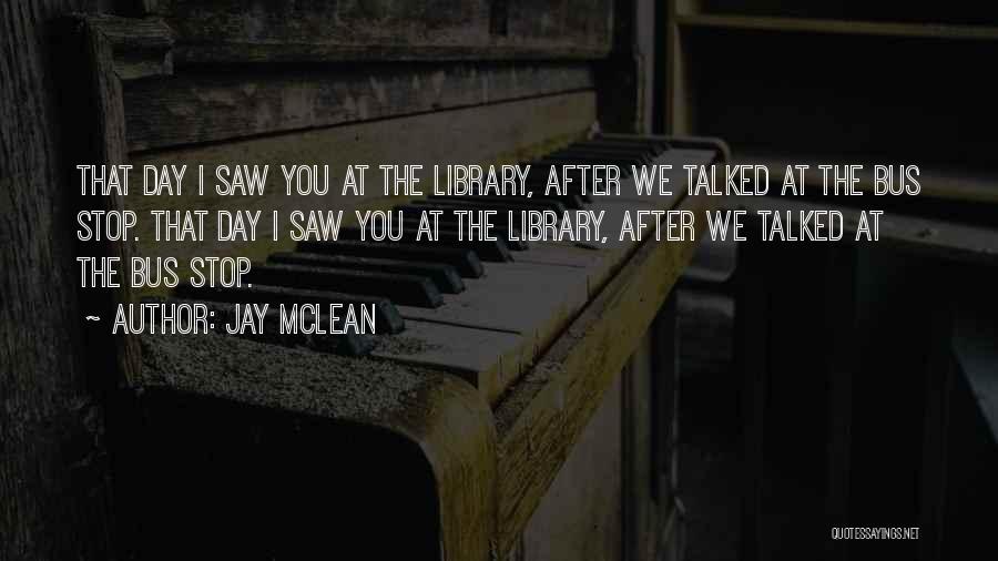 Jay McLean Quotes: That Day I Saw You At The Library, After We Talked At The Bus Stop. That Day I Saw You