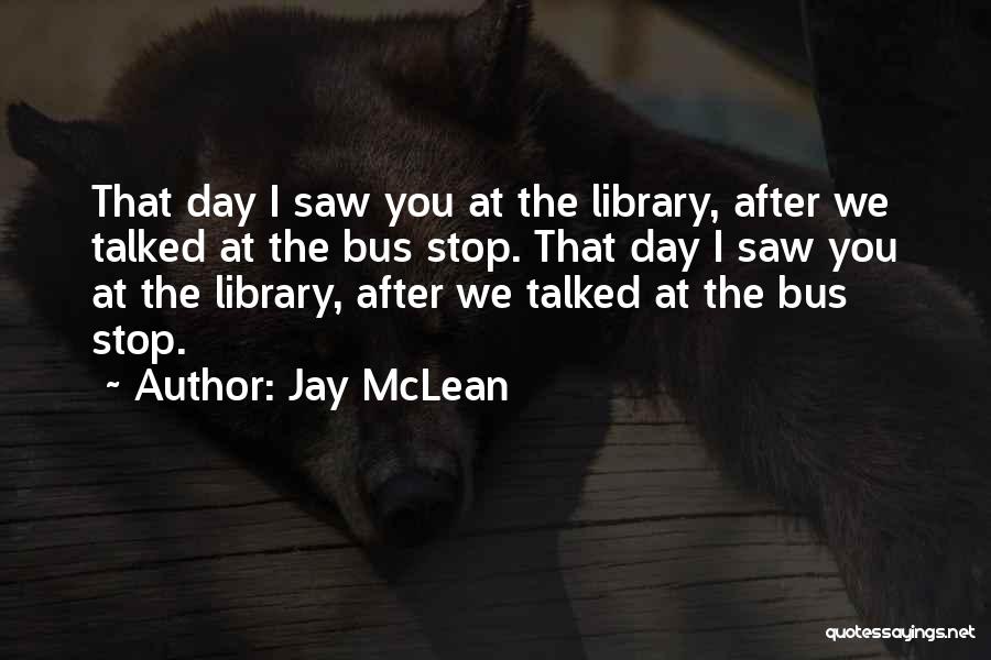 Jay McLean Quotes: That Day I Saw You At The Library, After We Talked At The Bus Stop. That Day I Saw You