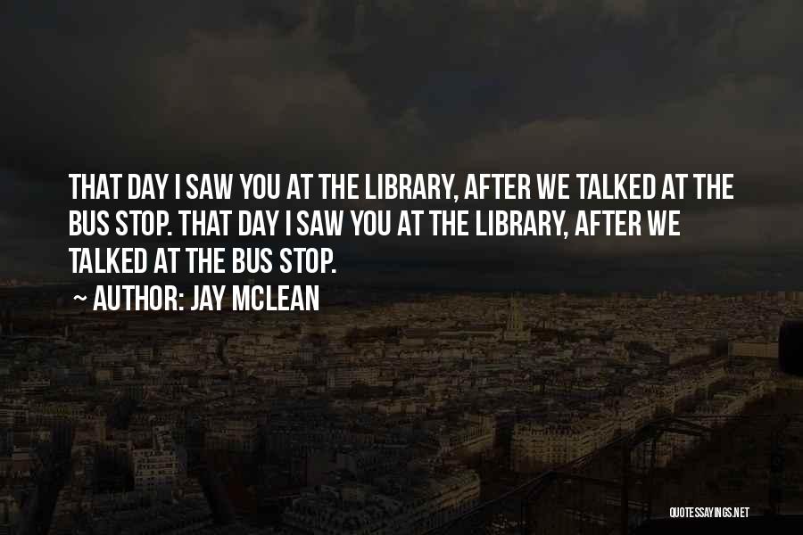 Jay McLean Quotes: That Day I Saw You At The Library, After We Talked At The Bus Stop. That Day I Saw You