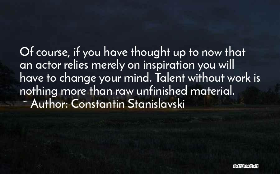 Constantin Stanislavski Quotes: Of Course, If You Have Thought Up To Now That An Actor Relies Merely On Inspiration You Will Have To