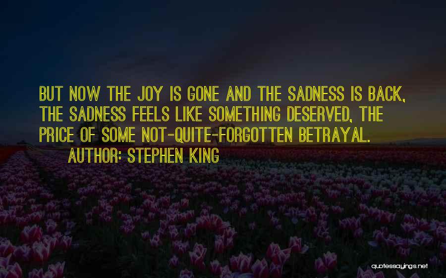 Stephen King Quotes: But Now The Joy Is Gone And The Sadness Is Back, The Sadness Feels Like Something Deserved, The Price Of
