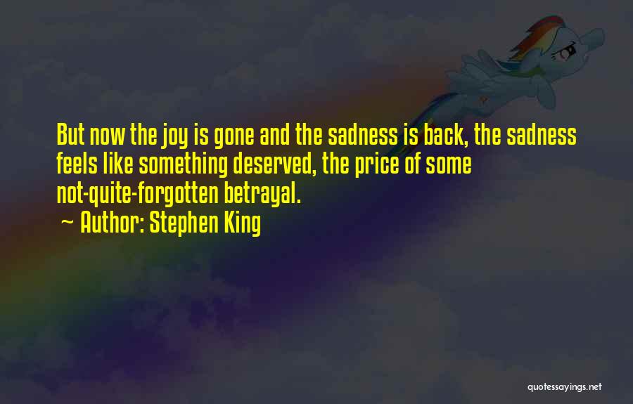 Stephen King Quotes: But Now The Joy Is Gone And The Sadness Is Back, The Sadness Feels Like Something Deserved, The Price Of