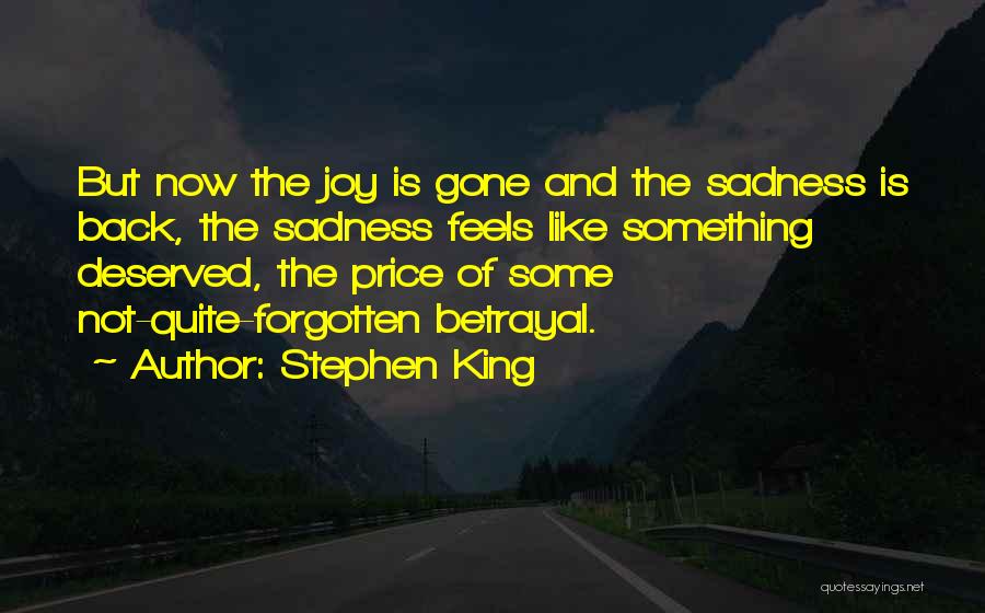 Stephen King Quotes: But Now The Joy Is Gone And The Sadness Is Back, The Sadness Feels Like Something Deserved, The Price Of