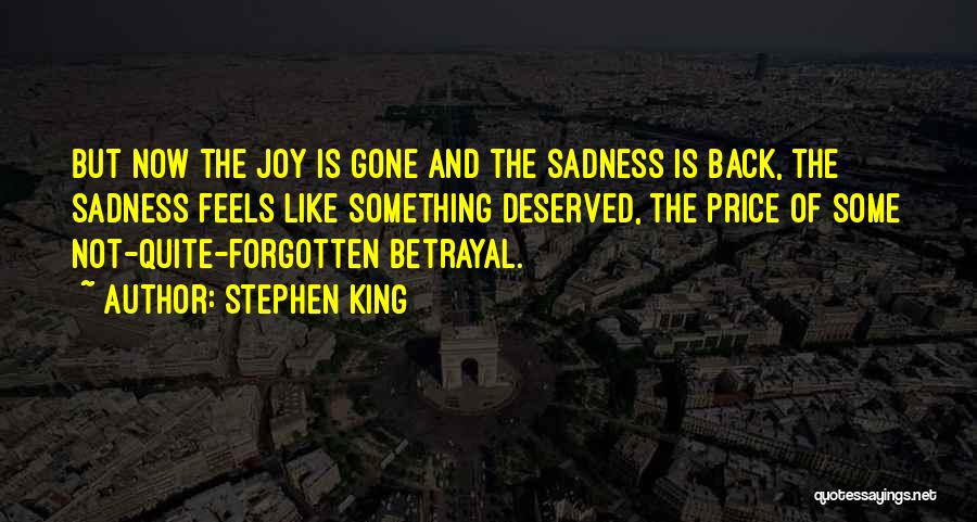 Stephen King Quotes: But Now The Joy Is Gone And The Sadness Is Back, The Sadness Feels Like Something Deserved, The Price Of