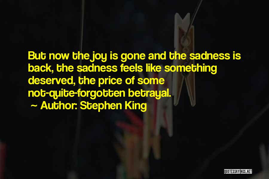 Stephen King Quotes: But Now The Joy Is Gone And The Sadness Is Back, The Sadness Feels Like Something Deserved, The Price Of