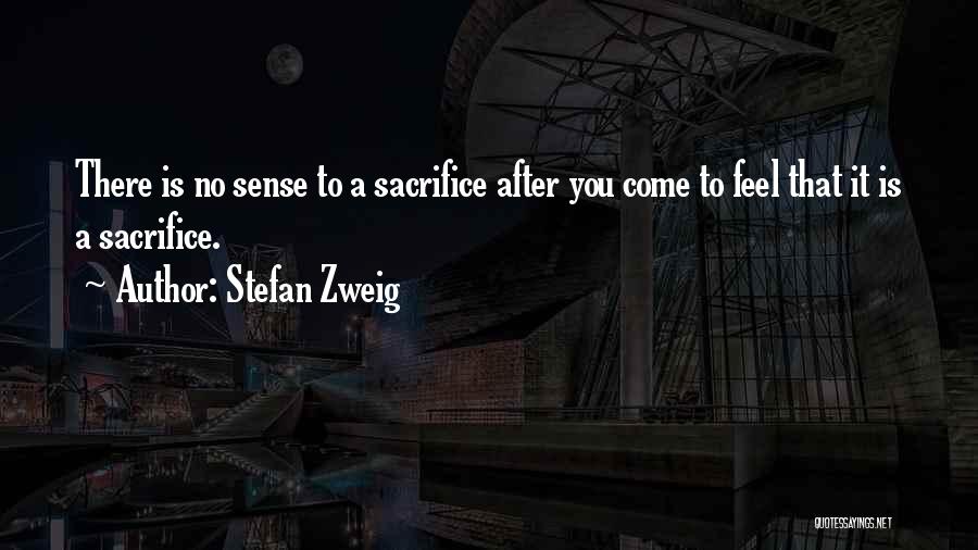 Stefan Zweig Quotes: There Is No Sense To A Sacrifice After You Come To Feel That It Is A Sacrifice.