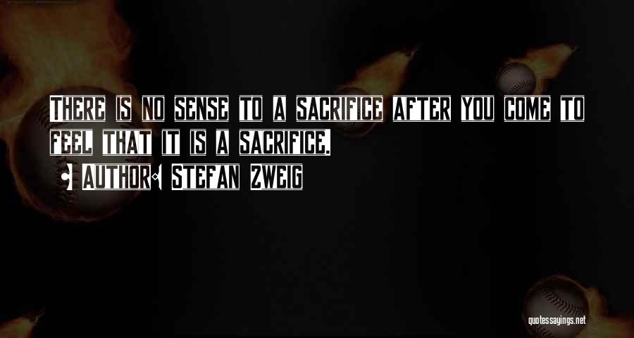 Stefan Zweig Quotes: There Is No Sense To A Sacrifice After You Come To Feel That It Is A Sacrifice.