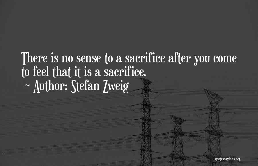 Stefan Zweig Quotes: There Is No Sense To A Sacrifice After You Come To Feel That It Is A Sacrifice.