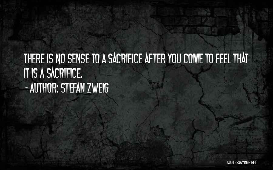 Stefan Zweig Quotes: There Is No Sense To A Sacrifice After You Come To Feel That It Is A Sacrifice.