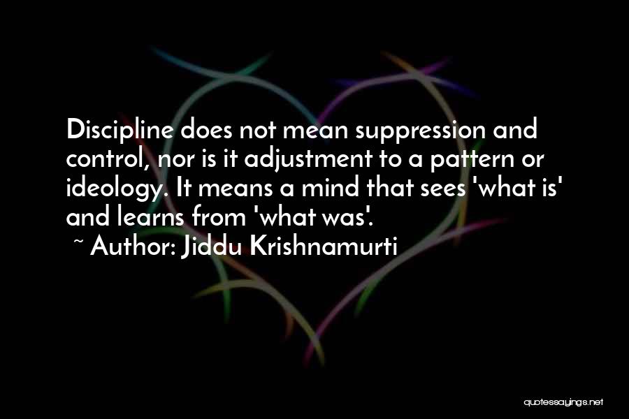 Jiddu Krishnamurti Quotes: Discipline Does Not Mean Suppression And Control, Nor Is It Adjustment To A Pattern Or Ideology. It Means A Mind