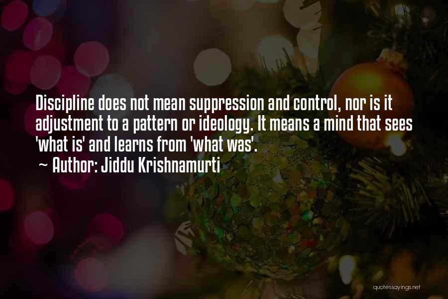 Jiddu Krishnamurti Quotes: Discipline Does Not Mean Suppression And Control, Nor Is It Adjustment To A Pattern Or Ideology. It Means A Mind