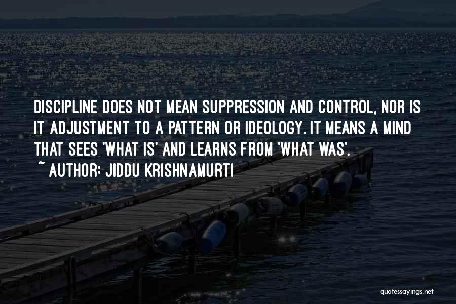 Jiddu Krishnamurti Quotes: Discipline Does Not Mean Suppression And Control, Nor Is It Adjustment To A Pattern Or Ideology. It Means A Mind