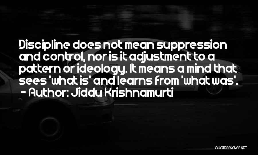 Jiddu Krishnamurti Quotes: Discipline Does Not Mean Suppression And Control, Nor Is It Adjustment To A Pattern Or Ideology. It Means A Mind