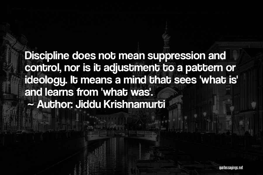 Jiddu Krishnamurti Quotes: Discipline Does Not Mean Suppression And Control, Nor Is It Adjustment To A Pattern Or Ideology. It Means A Mind