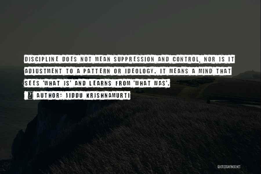Jiddu Krishnamurti Quotes: Discipline Does Not Mean Suppression And Control, Nor Is It Adjustment To A Pattern Or Ideology. It Means A Mind