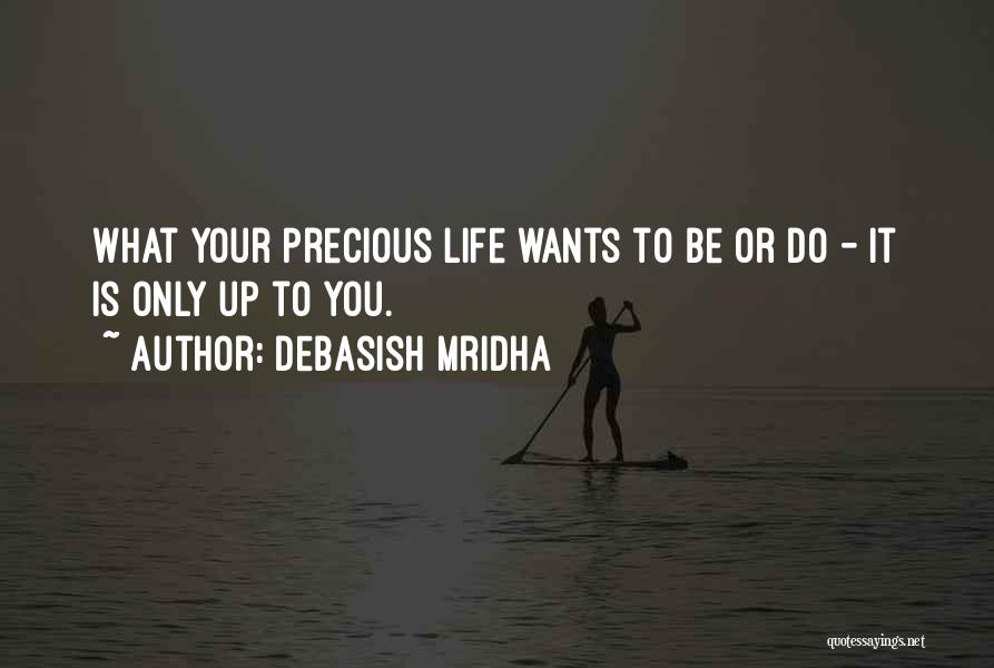 Debasish Mridha Quotes: What Your Precious Life Wants To Be Or Do - It Is Only Up To You.