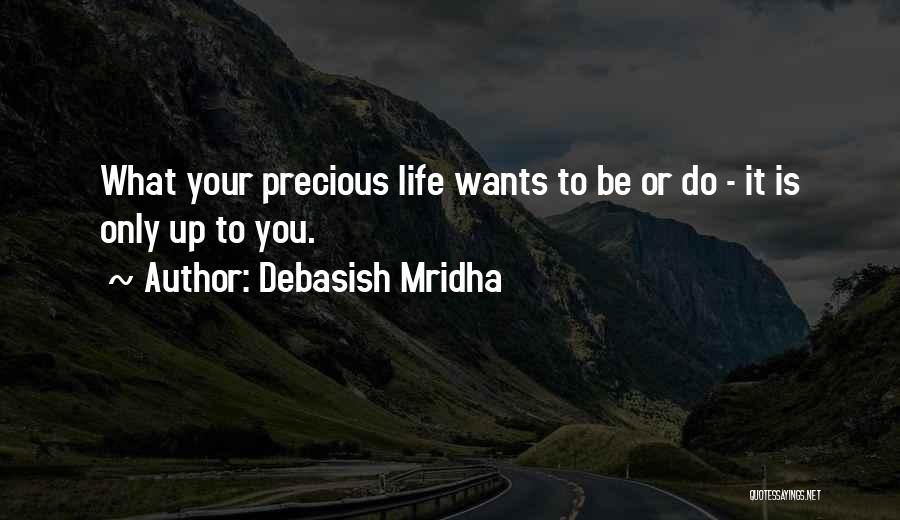 Debasish Mridha Quotes: What Your Precious Life Wants To Be Or Do - It Is Only Up To You.