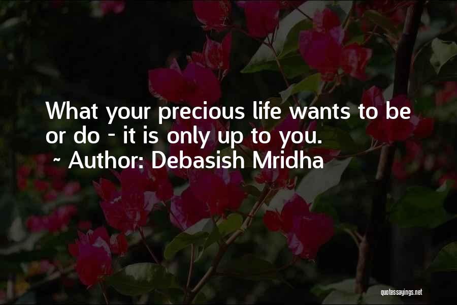 Debasish Mridha Quotes: What Your Precious Life Wants To Be Or Do - It Is Only Up To You.