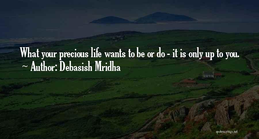 Debasish Mridha Quotes: What Your Precious Life Wants To Be Or Do - It Is Only Up To You.