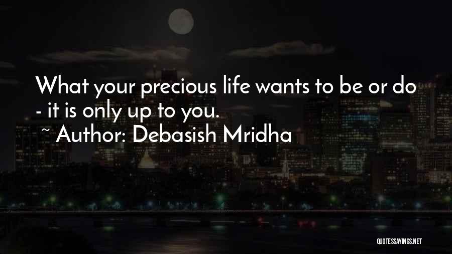 Debasish Mridha Quotes: What Your Precious Life Wants To Be Or Do - It Is Only Up To You.