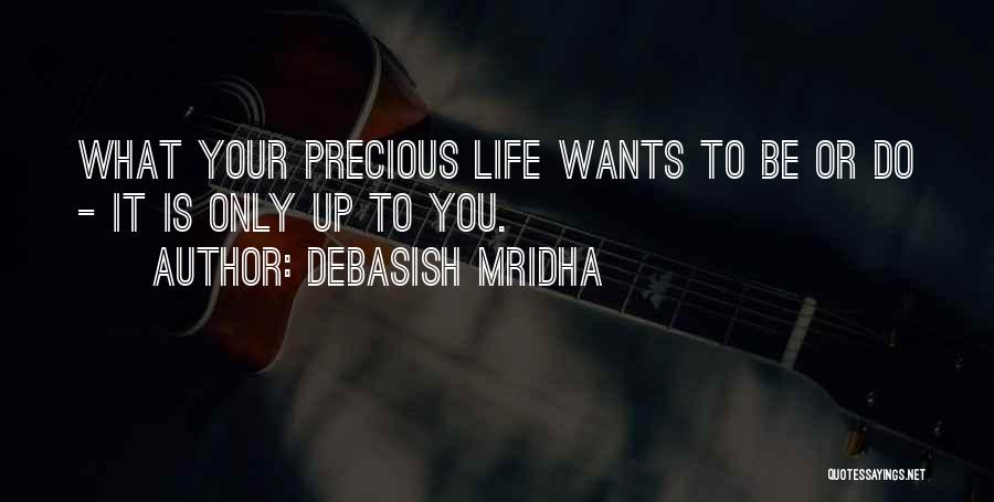Debasish Mridha Quotes: What Your Precious Life Wants To Be Or Do - It Is Only Up To You.