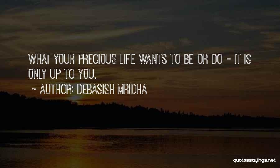 Debasish Mridha Quotes: What Your Precious Life Wants To Be Or Do - It Is Only Up To You.