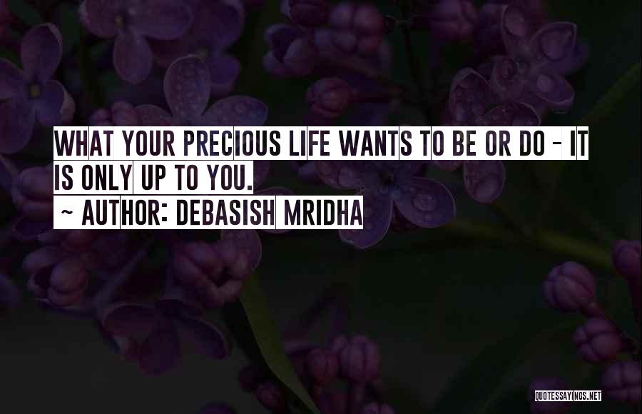 Debasish Mridha Quotes: What Your Precious Life Wants To Be Or Do - It Is Only Up To You.